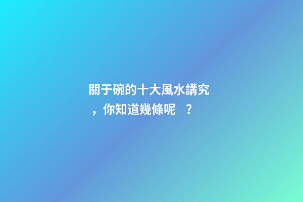 關于碗的十大風水講究，你知道幾條呢？